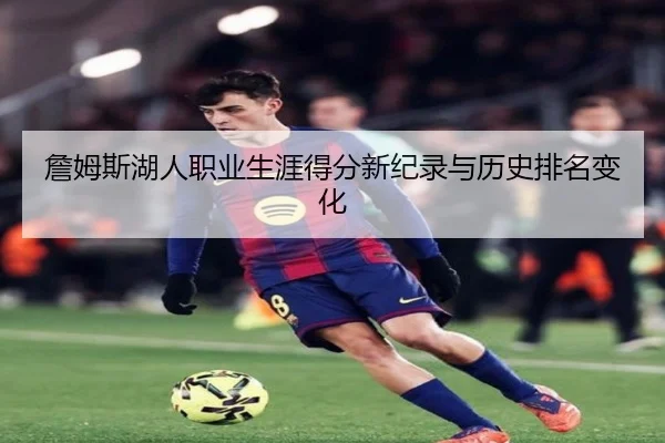詹姆斯湖人职业生涯得分新纪录与历史排名变化